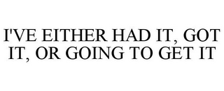 I'VE EITHER HAD IT, GOT IT, OR GOING TO GET IT