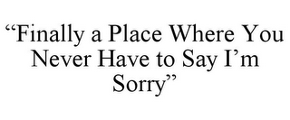 "FINALLY A PLACE WHERE YOU NEVER HAVE TO SAY I'M SORRY"