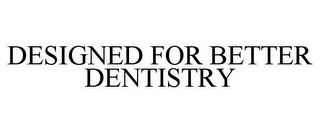 DESIGNED FOR BETTER DENTISTRY