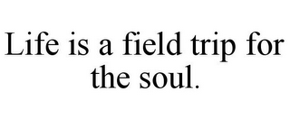 LIFE IS A FIELD TRIP FOR THE SOUL.