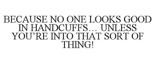 BECAUSE NO ONE LOOKS GOOD IN HANDCUFFS... UNLESS YOU'RE INTO THAT SORT OF THING!