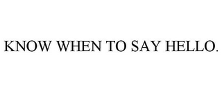 KNOW WHEN TO SAY HELLO.