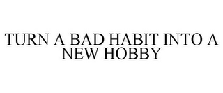 TURN A BAD HABIT INTO A NEW HOBBY