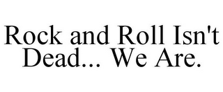 ROCK AND ROLL ISN'T DEAD... WE ARE.