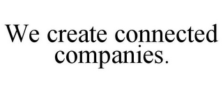 WE CREATE CONNECTED COMPANIES.