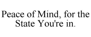 PEACE OF MIND, FOR THE STATE YOU'RE IN.