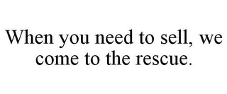 WHEN YOU NEED TO SELL, WE COME TO THE RESCUE.
