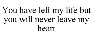 YOU HAVE LEFT MY LIFE BUT YOU WILL NEVER LEAVE MY HEART