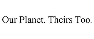 OUR PLANET. THEIRS TOO.