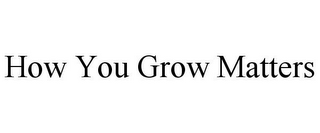 HOW YOU GROW MATTERS