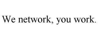 WE NETWORK, YOU WORK.