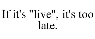 IF IT'S "LIVE", IT'S TOO LATE.