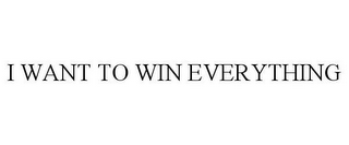 I WANT TO WIN EVERYTHING