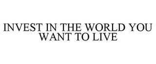 INVEST IN THE WORLD YOU WANT TO LIVE