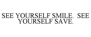 SEE YOURSELF SMILE. SEE YOURSELF SAVE.