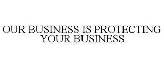 OUR BUSINESS IS PROTECTING YOUR BUSINESS