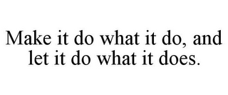 MAKE IT DO WHAT IT DO, AND LET IT DO WHAT IT DOES.