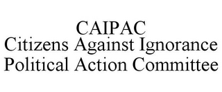CAIPAC CITIZENS AGAINST IGNORANCE POLITICAL ACTION COMMITTEE