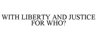 WITH LIBERTY AND JUSTICE FOR WHO?