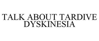 TALK ABOUT TARDIVE DYSKINESIA