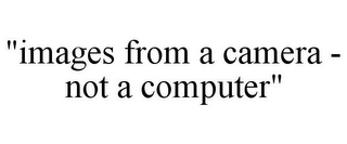 "IMAGES FROM A CAMERA - NOT A COMPUTER"