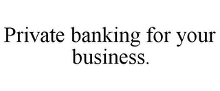 PRIVATE BANKING FOR YOUR BUSINESS.