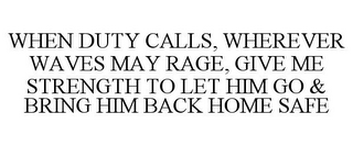 WHEN DUTY CALLS, WHEREVER WAVES MAY RAGE, GIVE ME STRENGTH TO LET HIM GO & BRING HIM BACK HOME SAFE