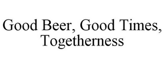 GOOD BEER, GOOD TIMES, TOGETHERNESS