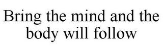 BRING THE MIND AND THE BODY WILL FOLLOW