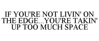 IF YOU'RE NOT LIVIN' ON THE EDGE...YOU'RE TAKIN' UP TOO MUCH SPACE