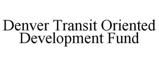 DENVER TRANSIT ORIENTED DEVELOPMENT FUND