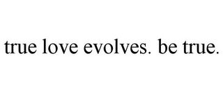 TRUE LOVE EVOLVES. BE TRUE.