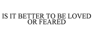 IS IT BETTER TO BE LOVED OR FEARED