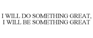 I WILL DO SOMETHING GREAT, I WILL BE SOMETHING GREAT