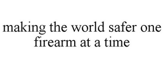 MAKING THE WORLD SAFER ONE FIREARM AT ATIME