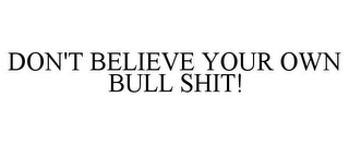 DON'T BELIEVE YOUR OWN BULL SHIT!