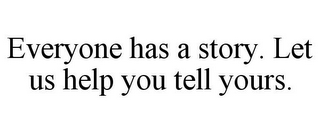EVERYONE HAS A STORY. LET US HELP YOU TELL YOURS.