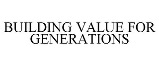 BUILDING VALUE FOR GENERATIONS