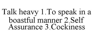 TALK HEAVY 1.TO SPEAK IN A BOASTFUL MANNER 2.SELF ASSURANCE 3.COCKINESS