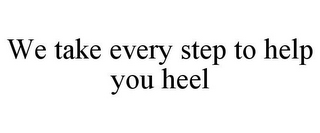 WE TAKE EVERY STEP TO HELP YOU HEEL