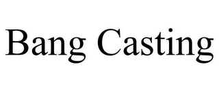 BANG CASTING