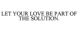 LET YOUR LOVE BE PART OF THE SOLUTION.