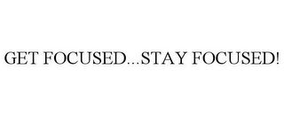 GET FOCUSED...STAY FOCUSED!