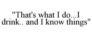 "THAT'S WHAT I DO...I DRINK.. AND I KNOW THINGS"