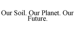 OUR SOIL. OUR PLANET. OUR FUTURE.