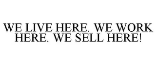 WE LIVE HERE. WE WORK HERE. WE SELL HERE!