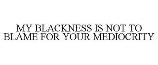 MY BLACKNESS IS NOT TO BLAME FOR YOUR MEDIOCRITY