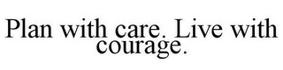 PLAN WITH CARE. LIVE WITH COURAGE.