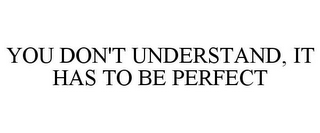 YOU DON'T UNDERSTAND, IT HAS TO BE PERFECT