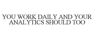 YOU WORK DAILY AND YOUR ANALYTICS SHOULD TOO